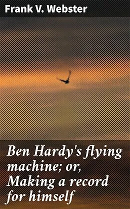 E-Book (epub) Ben Hardy's flying machine; or, Making a record for himself von Frank V. Webster