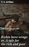 E-Book (epub) Riches have wings; or, A tale for the rich and poor von T. S. Arthur