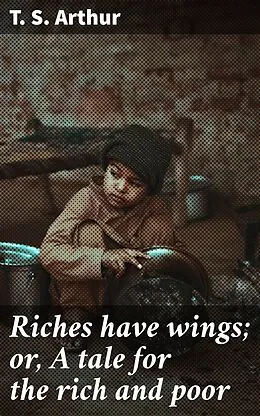 E-Book (epub) Riches have wings; or, A tale for the rich and poor von T. S. Arthur