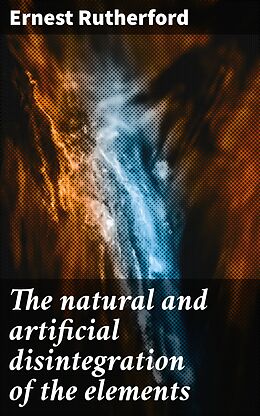 eBook (epub) The natural and artificial disintegration of the elements de Ernest Rutherford