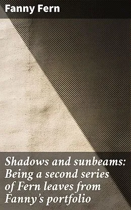 E-Book (epub) Shadows and sunbeams: Being a second series of Fern leaves from Fanny's portfolio von Fanny Fern