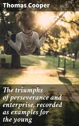 E-Book (epub) The triumphs of perseverance and enterprise, recorded as examples for the young von Thomas Cooper