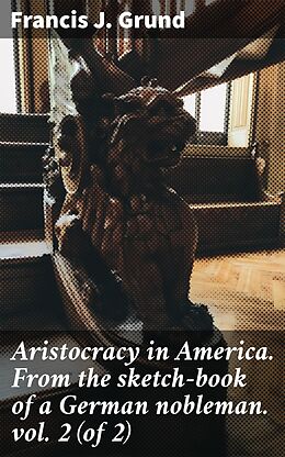 eBook (epub) Aristocracy in America. From the sketch-book of a German nobleman. vol. 2 (of 2) de Francis J. Grund