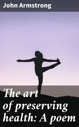 E-Book (epub) The art of preserving health: A poem von John Armstrong
