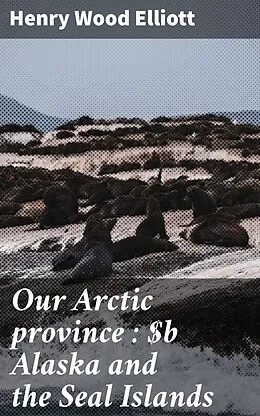 E-Book (epub) Our Arctic province : Alaska and the Seal Islands von Henry Wood Elliott