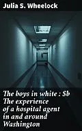 E-Book (epub) The boys in white : The experience of a hospital agent in and around Washington von Julia S. Wheelock