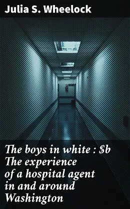 E-Book (epub) The boys in white : The experience of a hospital agent in and around Washington von Julia S. Wheelock