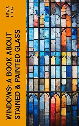 E-Book (epub) Windows: A Book About Stained & Painted Glass von Lewis F. Day