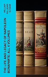 eBook (epub) The Life and Legacy of Napoleon Bonaparte: All 4 Volumes de William Milligan Sloane