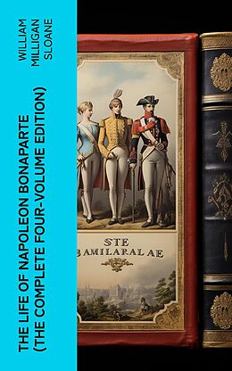 eBook (epub) The Life of Napoleon Bonaparte (The Complete Four-Volume Edition) de William Milligan Sloane