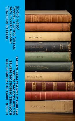 E-Book (epub) LINCOLN - Complete 7 Volume Edition: Biographies, Speeches and Debates, Civil War Telegrams, Letters, Presidential Orders & Proclamations von Theodore Roosevelt, Abraham Lincoln, Carl Schurz