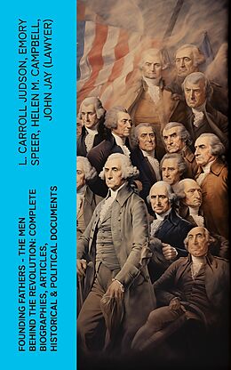 eBook (epub) FOUNDING FATHERS - The Men Behind the Revolution: Complete Biographies, Articles, Historical &amp; Political Documents de L. Carroll Judson, Emory Speer, Helen M. Campbell