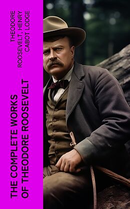 eBook (epub) The Complete Works of Theodore Roosevelt de Theodore Roosevelt, Henry Cabot Lodge