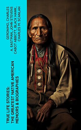 eBook (epub) True Life Stories: The Greatest Native American Memoirs &amp; Biographies de Geronimo, Charles A. Eastman, John Stevens Cabot Abbott