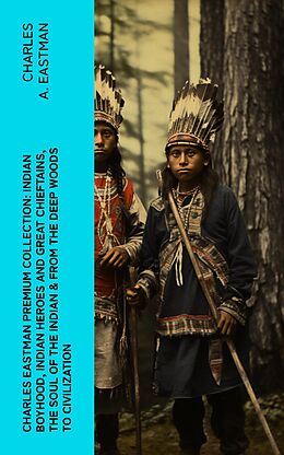 eBook (epub) CHARLES EASTMAN Premium Collection: Indian Boyhood, Indian Heroes and Great Chieftains, The Soul of the Indian &amp; From the Deep Woods to Civilization de Charles A. Eastman