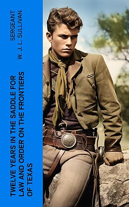 eBook (epub) Twelve Years in the Saddle for Law and Order on the Frontiers of Texas de Sergeant W. J. L. Sullivan