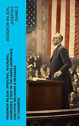E-Book (epub) Woodrow Wilson: Speeches, Inaugural Addresses, State of the Union Addresses, Executive Decisions &amp; Messages to Congress von Woodrow Wilson, Josephus Daniels