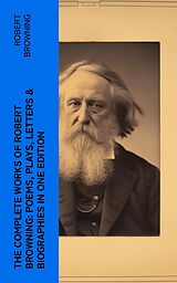 eBook (epub) The Complete Works of Robert Browning: Poems, Plays, Letters &amp; Biographies in One Edition de Robert Browning