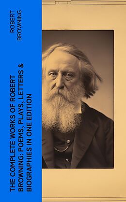 eBook (epub) The Complete Works of Robert Browning: Poems, Plays, Letters &amp; Biographies in One Edition de Robert Browning