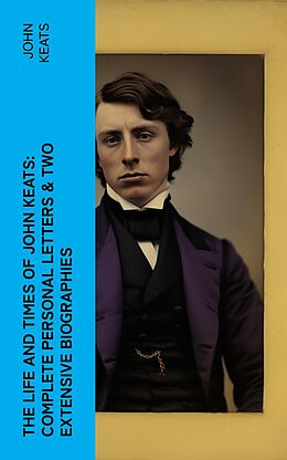 eBook (epub) The Life and Times of John Keats: Complete Personal letters &amp; Two Extensive Biographies de John Keats