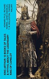 eBook (epub) King Arthur: 10 Books of Tales &amp; Myths about the Legendary King of Camelot de Howard Pyle, Richard Morris, James Knowles