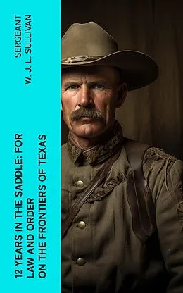 E-Book (epub) 12 Years in the Saddle: For Law and Order on the Frontiers of Texas von Sergeant W. J. L. Sullivan