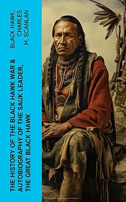 E-Book (epub) The History of the Black Hawk War & Autobiography of the Sauk Leader, the Great Black Hawk von Black Hawk, Charles M. Scanlan