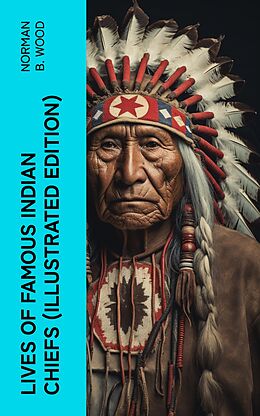 eBook (epub) Lives of Famous Indian Chiefs (Illustrated Edition) de Norman B. Wood