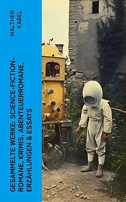 E-Book (epub) Gesammelte Werke: Science-Fiction-Romane, Krimis, Abenteuerromane, Erzählungen &amp; Essays von Walther Kabel