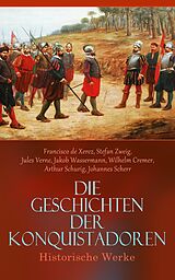 E-Book (epub) Die Geschichten der Konquistadoren: Historische Werke von Francisco de Xerez, Stefan Zweig, Jules Verne