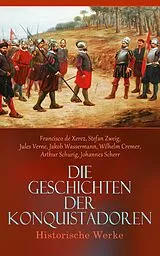 E-Book (epub) Die Geschichten der Konquistadoren: Historische Werke von Francisco de Xerez, Stefan Zweig, Jules Verne