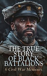 eBook (epub) The True Story of Black Battalions: 6 Civil War Memoirs de Joseph Warren Keifer, Joseph T. Wilson, Thomas Wentworth Higginson