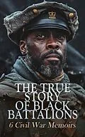 E-Book (epub) The True Story of Black Battalions: 6 Civil War Memoirs von Joseph Warren Keifer, Joseph T. Wilson, Thomas Wentworth Higginson