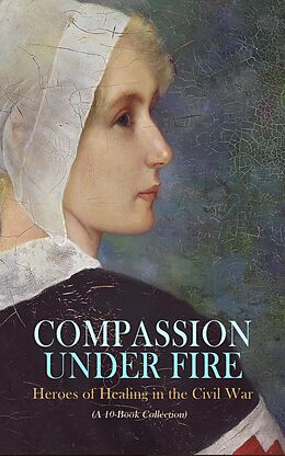 eBook (epub) Compassion under Fire: Heroes of Healing in the Civil War (A 10-Book Collection) de Susie King Taylor, Louisa May Alcott, William E. Barton