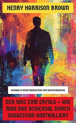 E-Book (epub) Der Weg zum Erfolg + Wie man das Schicksal durch Suggestion kontrolliert von Henry Harrison Brown
