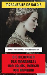 E-Book (epub) Die Memoiren der Margarete von Valois, Königin von Navarra von Marguerite de Valois