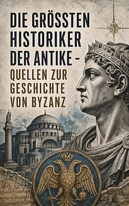 E-Book (epub) Die größten Historiker der Antike - Quellen zur Geschichte von Byzanz von Prokop von Cäsarea, Michael Psellos, Anna Komnena