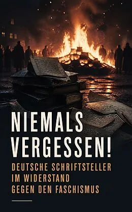 E-Book (epub) Niemals vergessen! - Deutsche Schriftsteller im Widerstand gegen den Faschismus von Thomas Mann, Ricarda Huch, Heinrich Mann