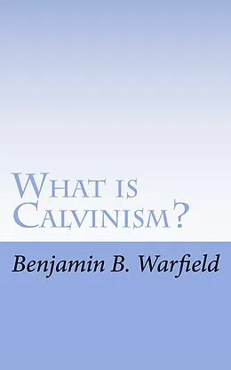 E-Book (epub) What Is Calvinism; The Meaning & Uses of the Term; Brief Untechnical Statement of Reformed Faith von B. B. Warfield