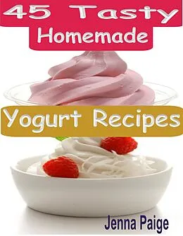 E-Book (epub) 45 Tasty Homemade Yogurt Recipes von Jenna Paige