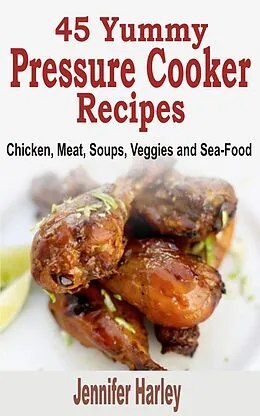 E-Book (epub) 45 Yummy Pressure Cooker Recipes: Chicken, Meat, Soups, Veggies and Sea-Food von Jennifer Harley