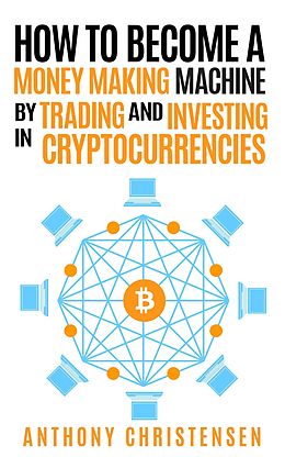 eBook (epub) How to Become A Money Making Machine By Trading &amp; Investing in Cryptocurrencies de Anthony Christensen