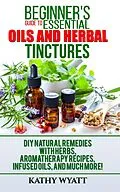 E-Book (epub) Beginner's Guide to Essential Oils and Herbal Tinctures von Kathy Wyatt