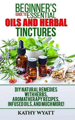 E-Book (epub) Beginner's Guide to Essential Oils and Herbal Tinctures von Kathy Wyatt
