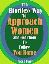 eBook (epub) The Effortless Way to Approach Women and Get Them to Follow You Home de Jack C Perry