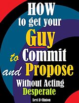 E-Book (epub) How to Get Your Guy to Commit and Propose Without Acting Desperate von Levi D Clinton