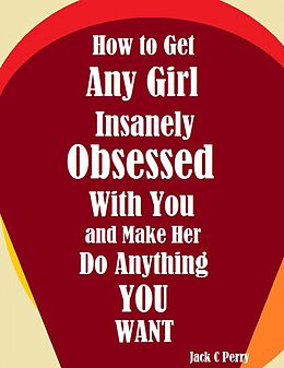 eBook (epub) How to Get Any Girl Insanely Obsessed With You and Make Her Do Anything You Want de Jack C Perry