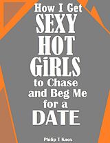 eBook (epub) How I Get Sexy Hot Girls to Chase and Beg Me for a Date de Philip T Knox