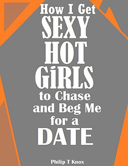 eBook (epub) How I Get Sexy Hot Girls to Chase and Beg Me for a Date de Philip T Knox