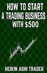 E-Book (epub) How to Start a Trading Business with $500 von Heikin Ashi Trader